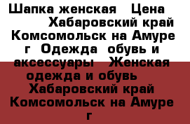 Шапка женская › Цена ­ 2 500 - Хабаровский край, Комсомольск-на-Амуре г. Одежда, обувь и аксессуары » Женская одежда и обувь   . Хабаровский край,Комсомольск-на-Амуре г.